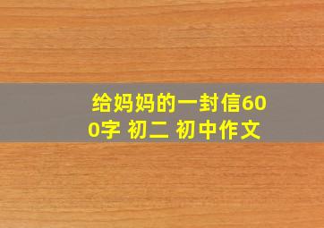 给妈妈的一封信600字 初二 初中作文